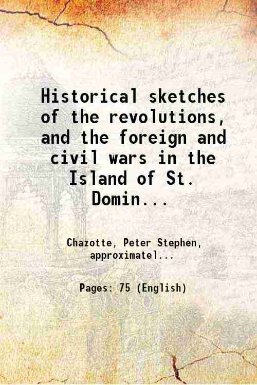 Historical sketches of the revolutions, and the foreign and civil wars in the Island of St. Domingo, with a narrative, of the entire massacre of the white population of the Island. 1840