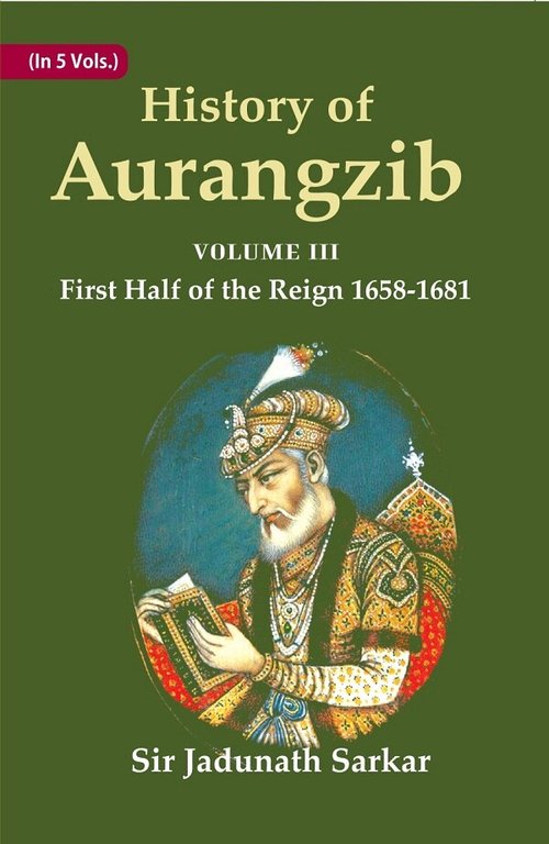 History of Aurangzib: Mainly based on Persian Sources Volume 3rd-First Half of the Reign 1658-1681