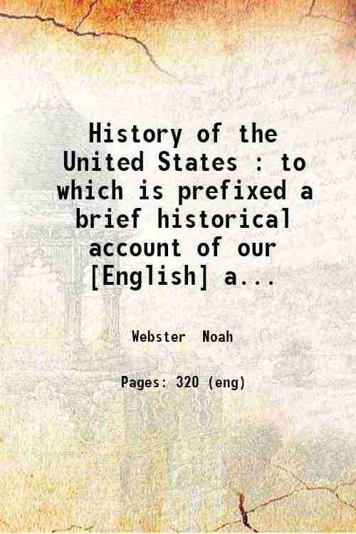 History of the United States : to which is prefixed a brief historical account of our [English] ancestors from the dispersion at Babel to their migration to America and of the conquest of South America by the Spaniards / by Noah Webster. 1835