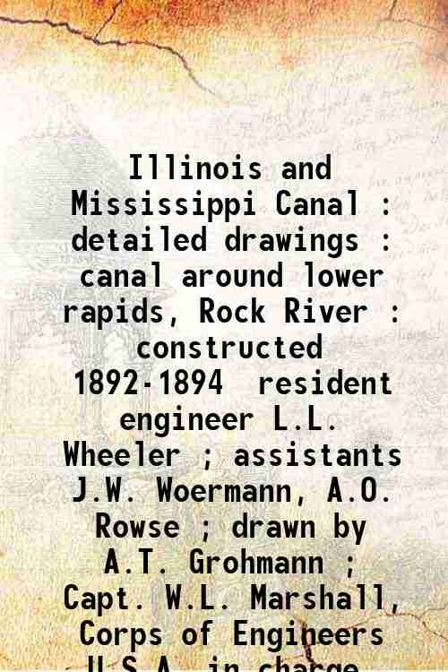 Illinois and Mississippi Canal : detailed drawings : canal around lower rapids, Rock River : constructed 1892-1894 / resident engineer L.L. Wheeler ; assistants J.W. Woermann, A.O. Rowse ; drawn by A.T. Grohmann ; Capt. W.L. Marshall, Corps of Engineers U.S.A. in charge. 1895
