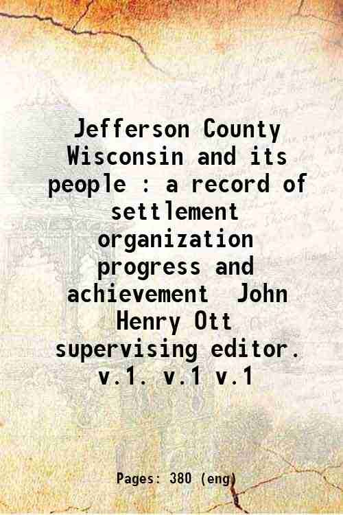 Jefferson County, Wisconsin and its people : a record of settlement, organization, progress and achievement / John Henry Ott, supervising editor. Volume 1 1917