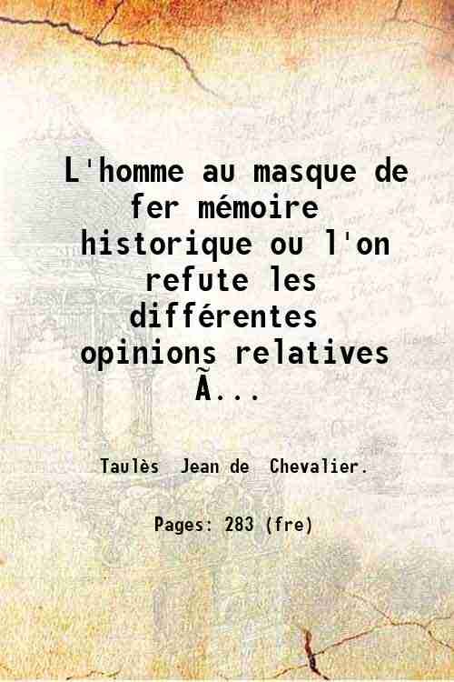 L'homme au masque de fer mÈmoire historique ou l'on refute les diffÈrentes opinions relatives ‡ ce personnage mystÈrieux et ou l'on dÈmontre que ce prisonnier fut une victime des JÈsuites / par feu le Chevalier de TaulËs suivi d'une correspondance inÈdite de Voltaire avec M. de TaulËs sur le siËcle de Louis XIV le testament politique du Cardinal de Richelieu etc. 1825