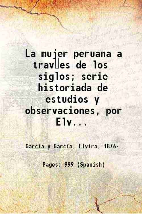 La mujer peruana a trav?es de los siglos; serie historiada de estudios y observaciones, por Elvira GarcÌa y GarcÌa. Volume 2 1925