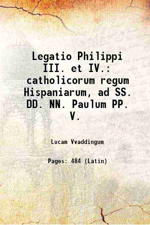 Legatio Philippi III. et IV. catholicorum regum Hispaniarum, ad SS. …