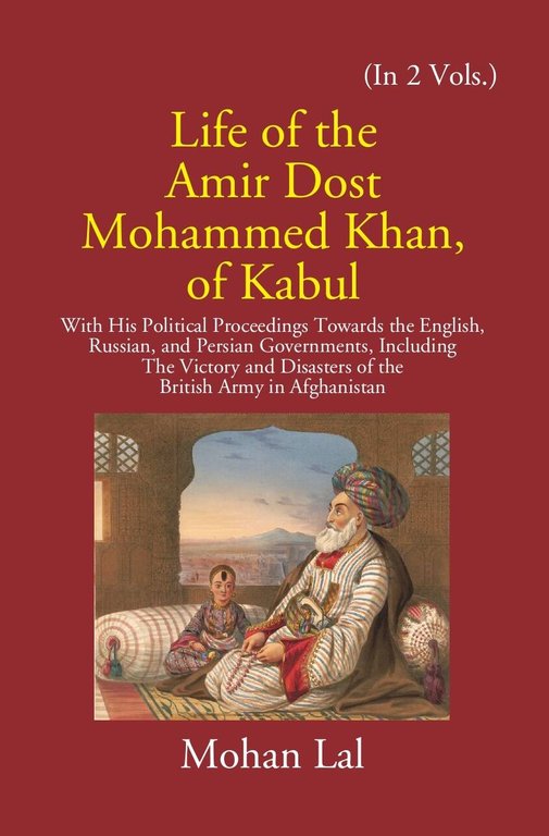 Life Of The Amir Dost Mohammed Khan Of Kabul: With His Political Proceedings Towards The English, Russian, And Persian Governments Including The Victory And Disasters Of The British Army in Afghanistan Volume 2nd