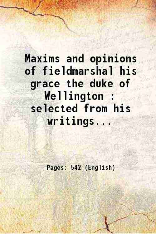Maxims and opinions of fieldmarshal his grace the duke of Wellington : selected from his writings and speeches during a public life of more than half a century / with a biographical memoir by George Henry Francis,. 1845