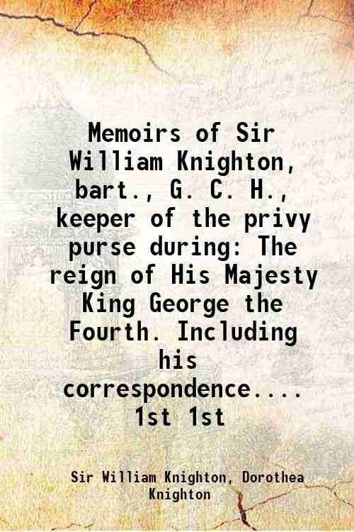 Memoirs of Sir William Knighton, bart., G. C. H., keeper …