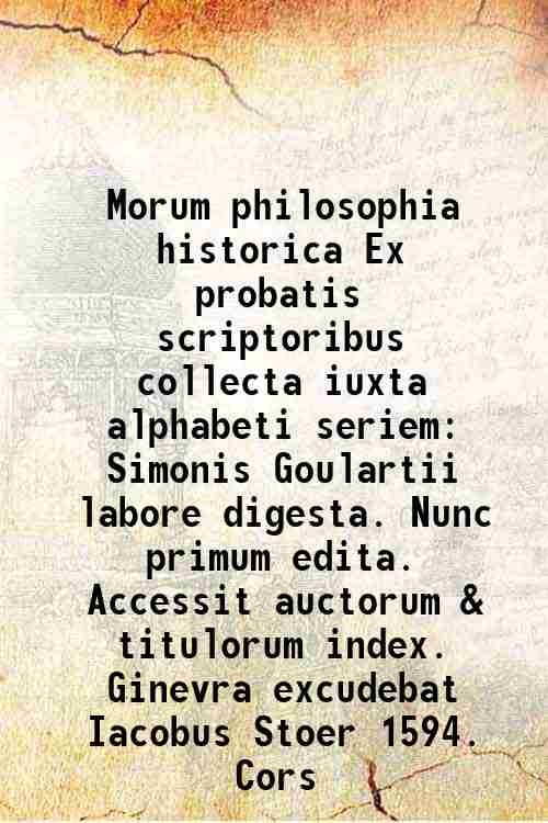 Morum philosophia historica Ex probatis scriptoribus collecta iuxta alphabeti seriem Simonis Goulartii labore digesta. Nunc primum edita. Accessit auctorum & titulorum index. Ginevra excudebat Iacobus Stoer 1594. Cors 1594