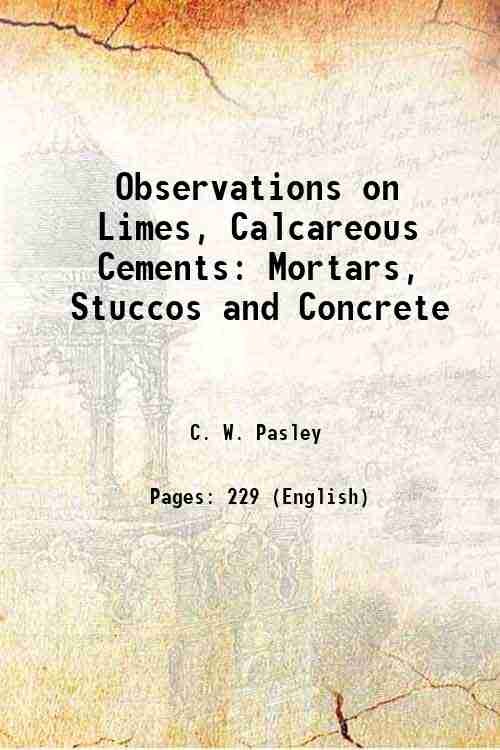 Observations on Limes, Calcareous Cements Mortars, Stuccos and Concrete 1847