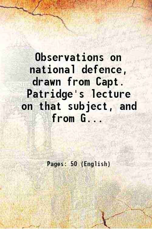 Observations on national defence, drawn from Capt. Patridge's lecture on that subject, and from Gen. Sumner's letter to the venerable John Adams, on the importance of the militia system; sanctioned and illustrated by the opinions of several eminent statesmen, and military officers, in our country. . 1824