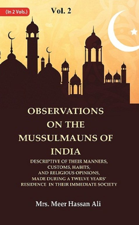 Observations on the Mussulmauns of India Descriptive of their Manners, Customs, Habits, and Religious Opinions, Made During a Twelve years’ Residence in their Immediate Society Volume 2nd