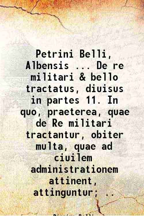 Petrini Belli, Albensis . De re militari & bello tractatus, …