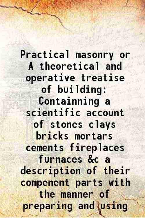 Practical masonry or A theoretical and operative treatise of building …