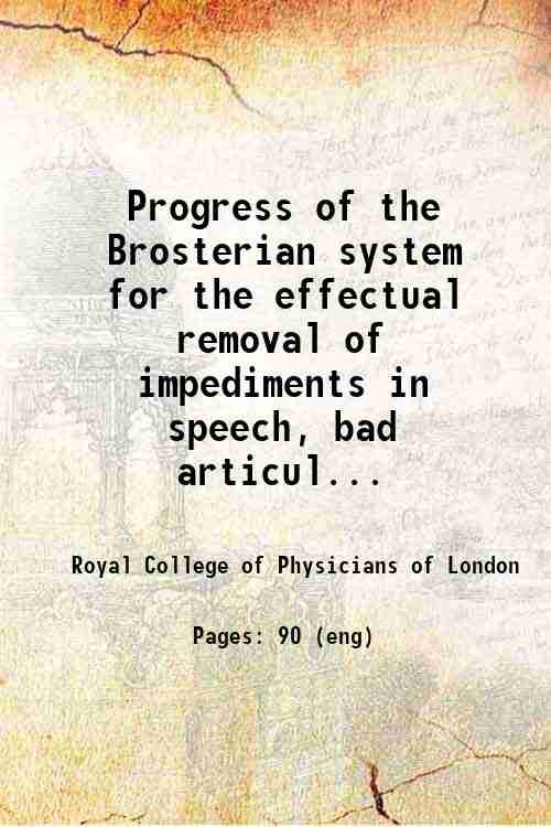 Progress of the Brosterian system for the effectual removal of impediments in speech, bad articulation, lisps, gutteral pronunciations, &c. : from which emanates an entire new art of reading and speaking 1827