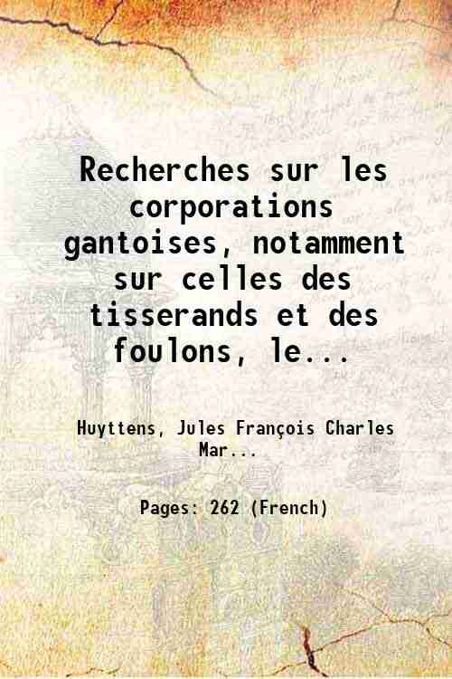 Recherches sur les corporations gantoises, notamment sur celles des tisserands et des foulons, leur organisation civile, religieuse, militaire et commerciale, suivies d'un essai gÈnÈalogique sur l'origine des familles de la Flandre, par Jules Huyttens . 1861