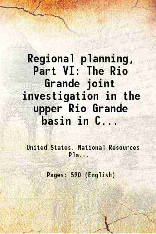 Regional planning, Part VI: The Rio Grande joint investigation in the upper Rio Grande basin in Colorado, New Mexico, and Texas, 1936-1937. Volume 1 1938