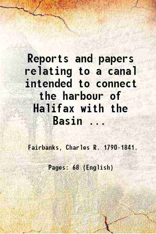 Reports and papers relating to a canal intended to connect the harbour of Halifax with the Basin of Mines [sic] remarks on its nature and importance, and a plan and section : also, the report of a survey for canals between St. Peter's Bay and the Bras d'Or Lake in Cape Breton, and the Bay of Fundy and Bay of Verte. 1826