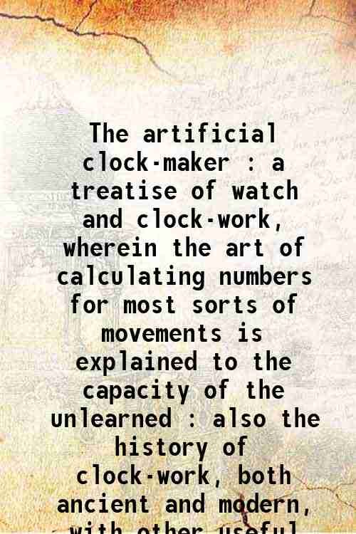 The artificial clock-maker : a treatise of watch and clock-work, …