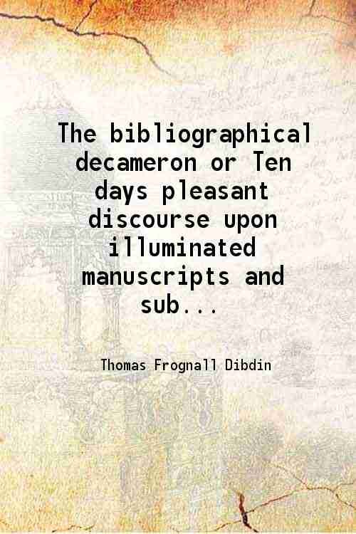 The bibliographical decameron or Ten days pleasant discourse upon illuminated manuscripts and subjects connected Volume 3 1817