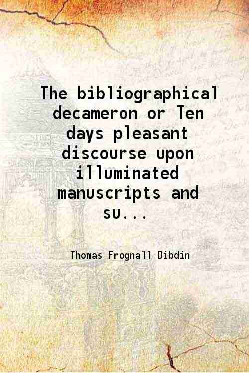 The bibliographical decameron or Ten days pleasant discourse upon illuminated manuscripts and subjects connected With early engraving typography and bibliography Volume 2 1817