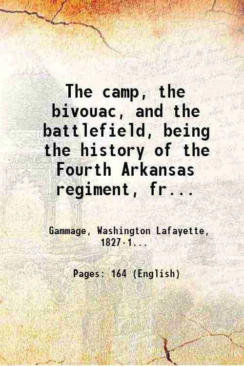 The camp, the bivouac, and the battlefield, being the history of the Fourth Arkansas regiment, from its first organization down to the present date; its campaigns and its battles, with an occasional reference to the current events of the times, including biographical sketches of its field officers and others of the "old brigade." The whole interspersed here and there with descriptions of scenery, incident[s] of camp life, etc. Selma, 1864. 1864