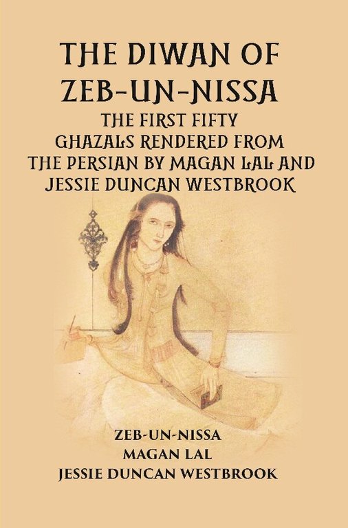 THE DIWAN OF ZEB-UN-NISSA: THE FIRST FIFTY GHAZALS RENDERED FROM THE PERSIAN BY MAGAN LAL AND JESSIE DUNCAN WESTBROOK