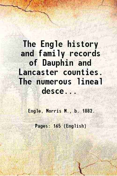 The Engle history and family records of Dauphin and Lancaster counties. The numerous lineal descendants of Ulrich Engel. Short sketches of Engle families not related. A sketch of the arrival and record of the origin of the brethren in Christ church of which a large number of these descendants are menbers. Compiled, arranged, indexed and published by Morris M. Engle . 1927