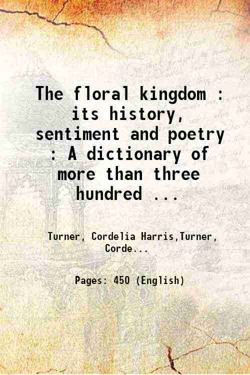 The floral kingdom : its history, sentiment and poetry : A dictionary of more than three hundred plants, with the genera and families to which they belong, and the language of each illustrated with appropriate gems to poetry 1877