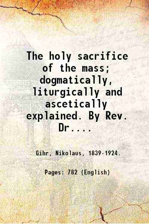 The holy sacrifice of the mass; dogmatically, liturgically and ascetically …