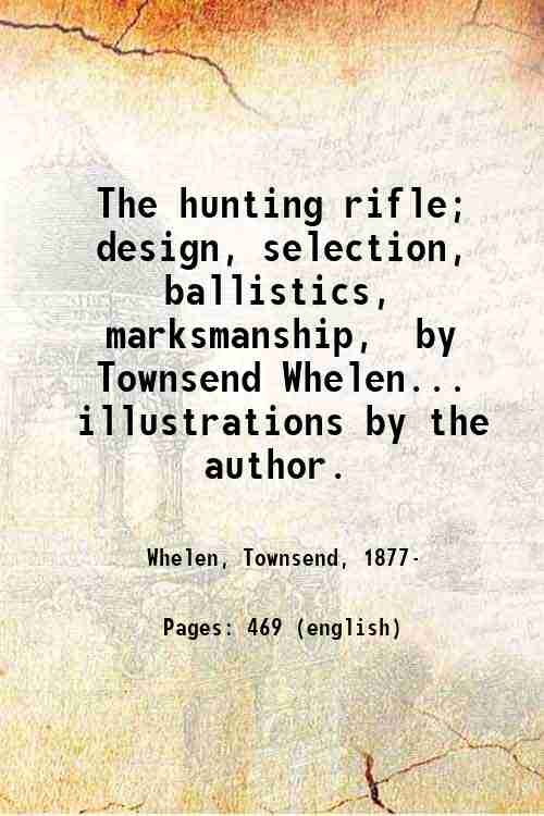 The hunting rifle; design, selection, ballistics, marksmanship, by Townsend Whelen. …