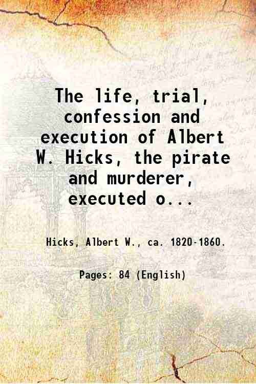 The life, trial, confession and execution of Albert W. Hicks, the pirate and murderer, executed on Bedloe's Island, New York Bay on the 13th of July 1860 for the murder of Capt. Burr, Smith and Oliver Watts on board the oyster sloop E.A. Johnson : containing the history of his life / written by himself . ; to which is added the account of his arrest, imprisonment, trial and execution ; also his phrenological character, as described by L.N. Fowler. 1860