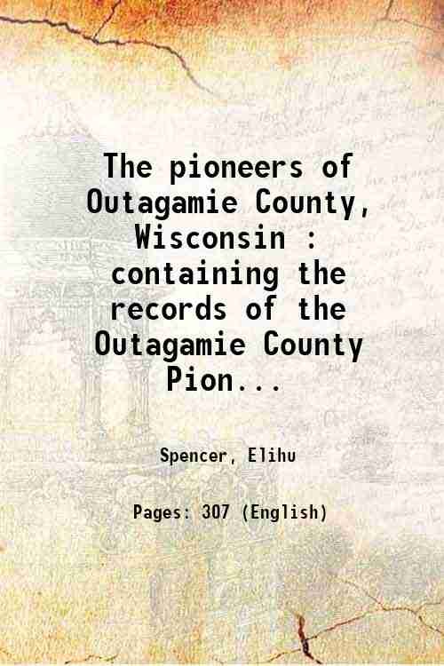 The pioneers of Outagamie County, Wisconsin : containing the records of the Outagamie County Pioneer Association; also a biographical and historical sketch of some of the earliest settlers of the county, and their families, their children, and grand-children 1895