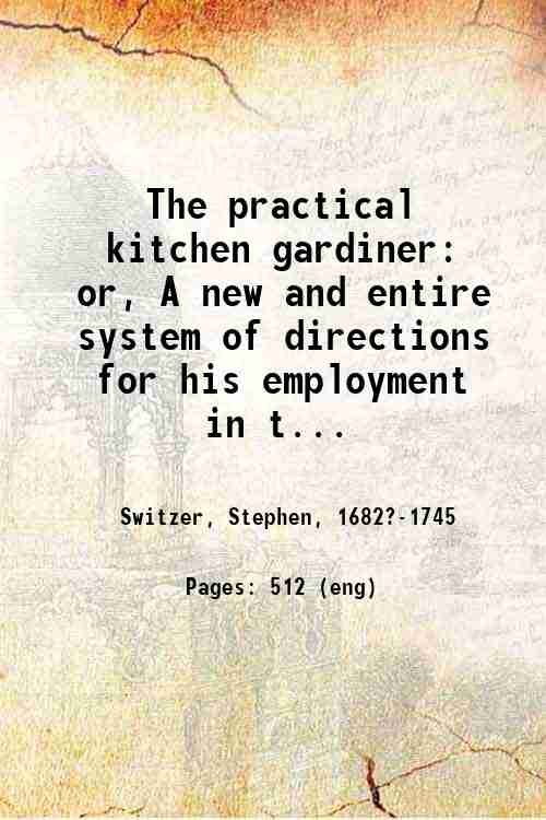The practical kitchen gardiner: or, A new and entire system of directions for his employment in the melonry, kitchen-garden, and potagery, in the several seasons of the year . 1727