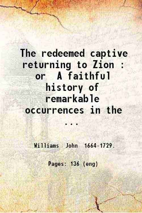 The redeemed captive returning to Zion : or A faithful history of remarkable occurrences in the captivity and deliverance of Mr. John Williams minister of the gospel in Deerfield; who in the desolation which befel that plantation by an incursion of Fr 1795