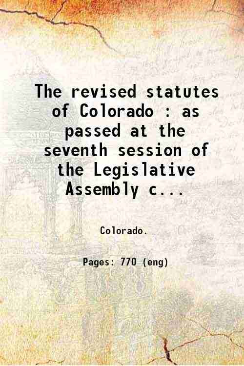 The revised statutes of Colorado : as passed at the seventh session of the Legislative Assembly convened on the second day of December A.D. 1867 : also the acts of a public nature passed at the same session and the prior laws still in force : together with the Declaration of Independence the Constitution of the United States the Organic Act and the amendments thereto / published by authority. 1868