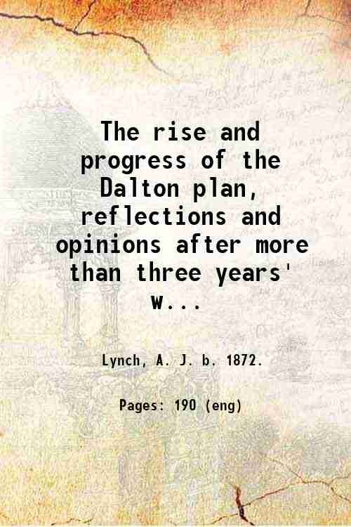 The rise and progress of the Dalton plan, reflections and opinions after more than three years' working of the plan, by A. J. Lynch, preface by Dr. C.W. Kimmins. 1926