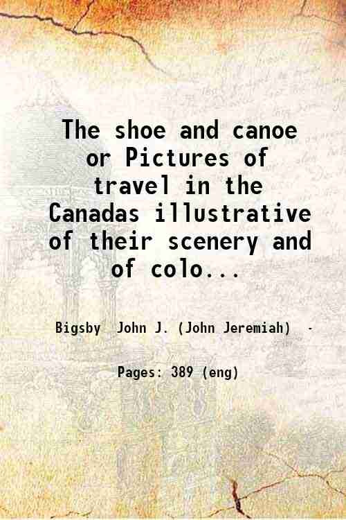 The shoe and canoe or Pictures of travel in the Canadas illustrative of their scenery and of colonial life : with facts and opinions on emigration state policy and other points of public interest / by John J. Bigsby. Volume 1 1850