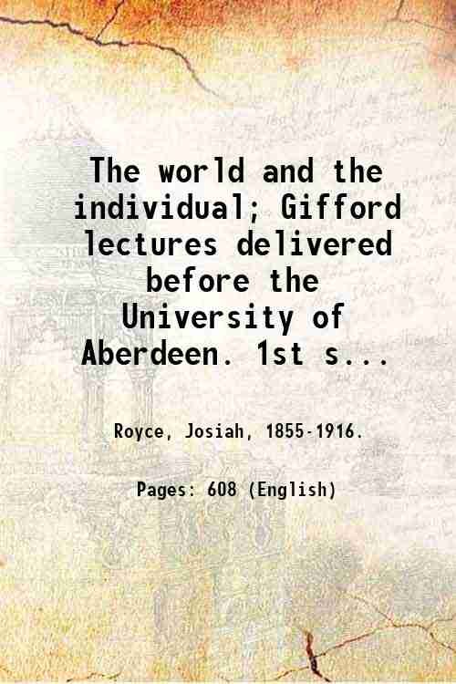 The world and the individual; Gifford lectures delivered before the University of Aberdeen. 1st series: The four historical conceptions of being / by Josiah Royce. 1900