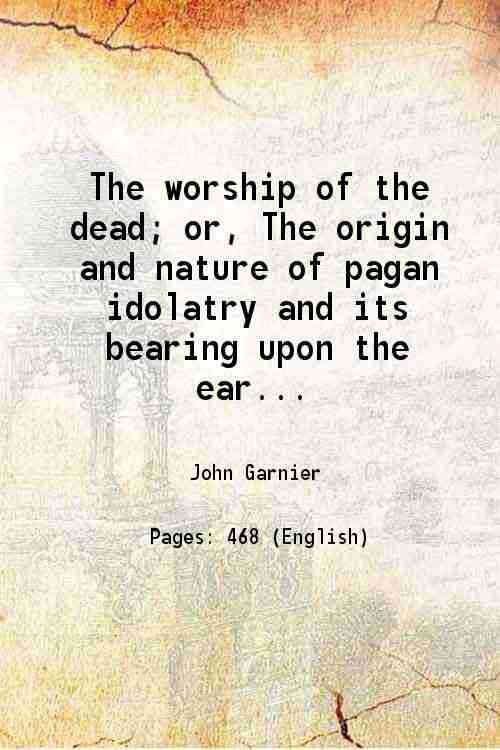 The worship of the dead; or, The origin and nature of pagan idolatry and its bearing upon the early history of Egypt and Babylonia 1909