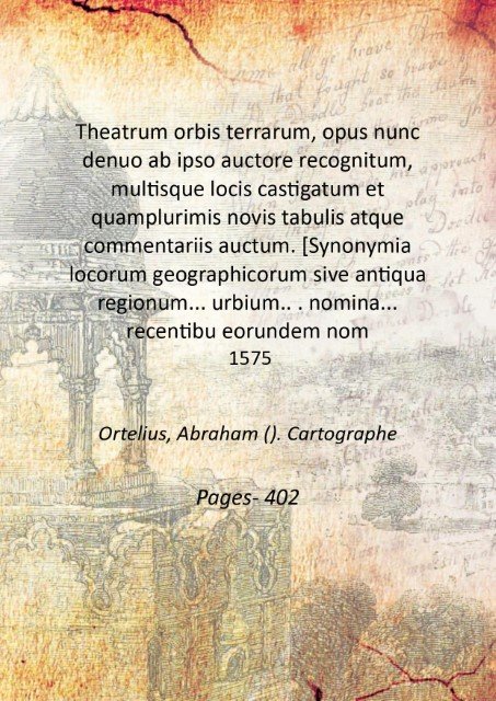Theatrum orbis terrarum, opus nunc denuo ab ipso auctore recognitum, multisque locis castigatum et quamplurimis novis tabulis atque commentariis auctum. [Synonymia locorum geographicorum sive antiqua regionum. urbium. . nomina. recentibu eorundem nominibus explicata. (a Arnoldo Mylio). De Mona druidum insula antiquitati suae restituta. epistola. Humfredi Lhuyd.] 1575