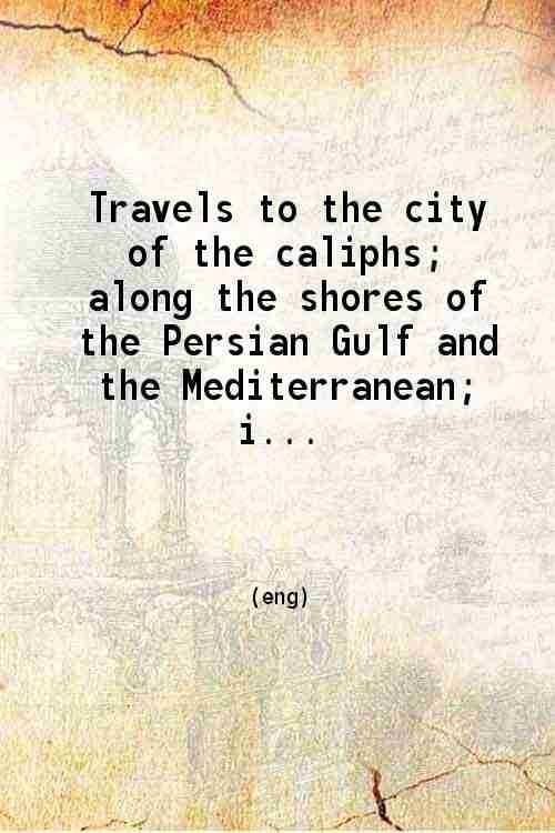 Travels to the city of the caliphs along the shores of the Persian Gulf and the Mediterranean Volume 1 1841