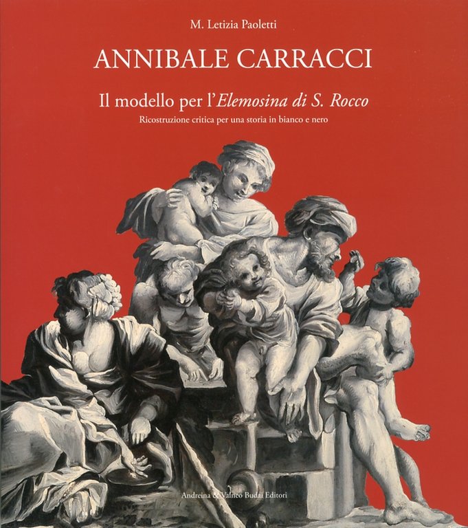 Annibale Carracci. Il modello per l'Elemosina di S. Rocco. Ricostruzione critica per una storia in bianco e nero. The model for the Elemosina di S.Rocco. Critical research and historical reconstruction for a black and white story, Roma, Andreina & Valneo 