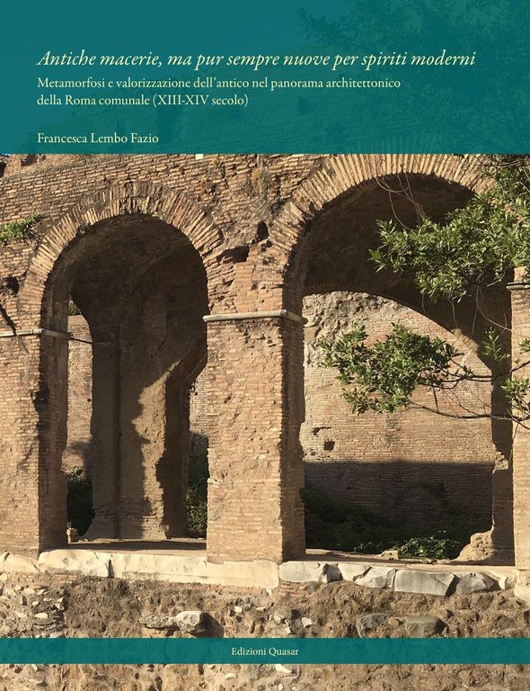 Antiche macerie, ma pur sempre nuove per spiriti moderni. Metamorfosi e valorizzazione dell'antico nel panorama architettonico della Roma comunale (XIII-XIV secolo). Nuova ediz