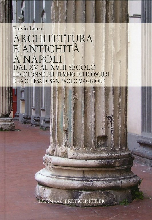 Architettura e Antichitá a Napoli dal XV al XVIII Secolo. Le Colonne del Tempio dei Dioscuri e la Chiesa di San Paolo Maggiore, Roma, Libreria Editrice L'Erma di Bretschneider, 2011