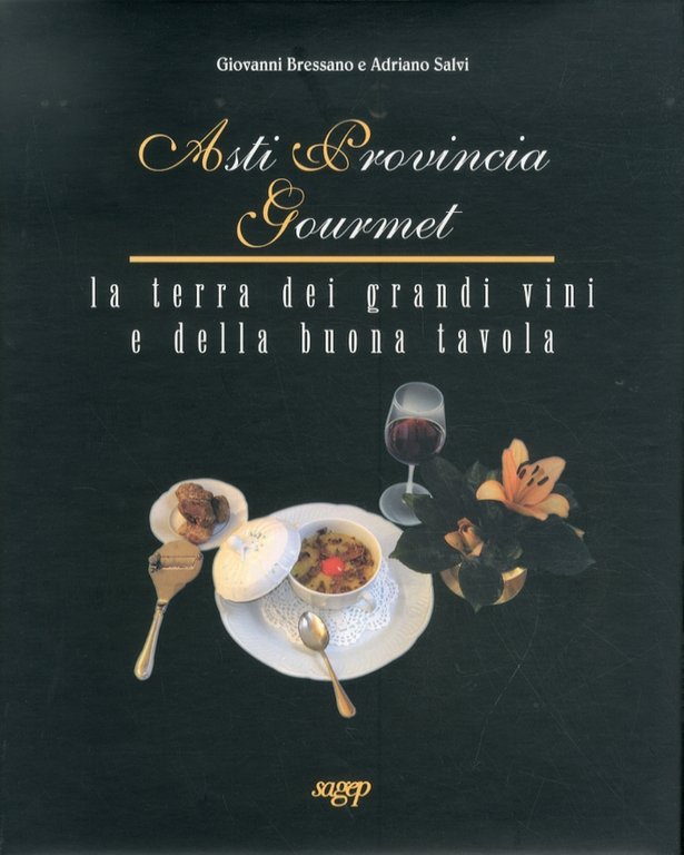 Asti Provincia Gourmet. La terra dei grandi vini e della buona tavola, Genova, Sagep Editori, 2011