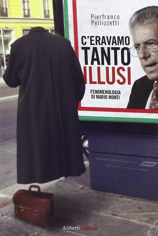 C'eravamo tanto illusi. Fenomenologia di Mario Monti, Reggio Emilia, Aliberti Edizioni, 2012