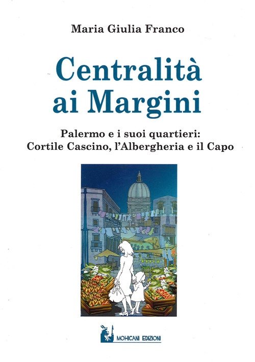 Centralità ai margini. Palermo e i suoi quartieri: Cortile Cascino, l'Albergheria e il Capo, Palermo, Mohicani Edizioni, 2021