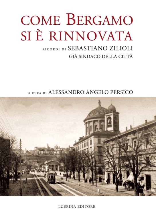 Come Bergamo Si è Rinnovata. Ricordi di Sebastiano Zilioli già Sindaco delle Città