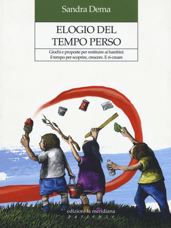 Elogio del tempo perso. Giochi e proposte per restituire ai bambini il tempo per scoprire, crescere. E ri-creare, Molfetta, Edizioni La Meridiana, 2013