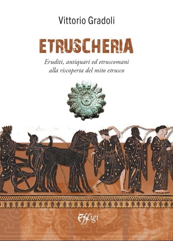 Etruscheria. Eruditi, antiquari ed etruscomani alla riscoperta del mito etrusco